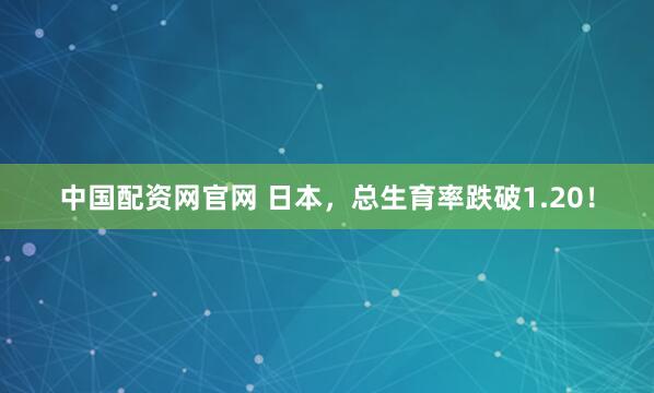 中国配资网官网 日本，总生育率跌破1.20！
