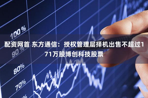配资网首 东方通信：授权管理层择机出售不超过171万股博创科技股票