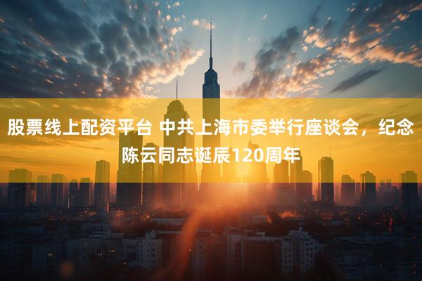 股票线上配资平台 中共上海市委举行座谈会，纪念陈云同志诞辰120周年