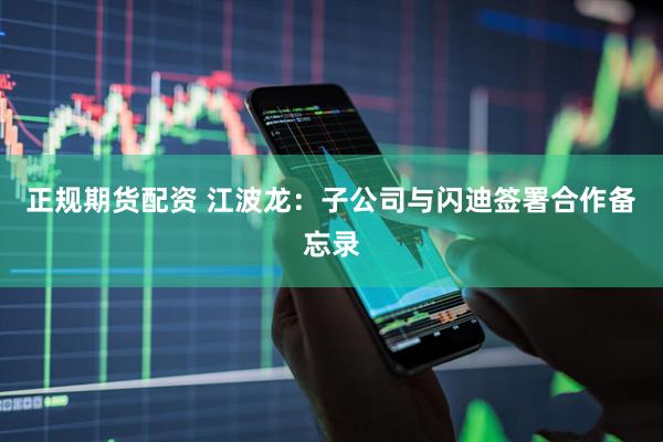 正规期货配资 江波龙：子公司与闪迪签署合作备忘录