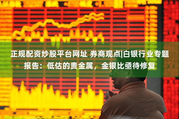 正规配资炒股平台网址 券商观点|白银行业专题报告：低估的贵金属，金银比亟待修复