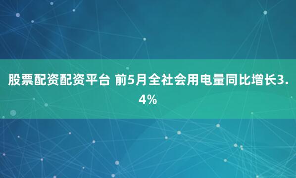 股票配资配资平台 前5月全社会用电量同比增长3.4%
