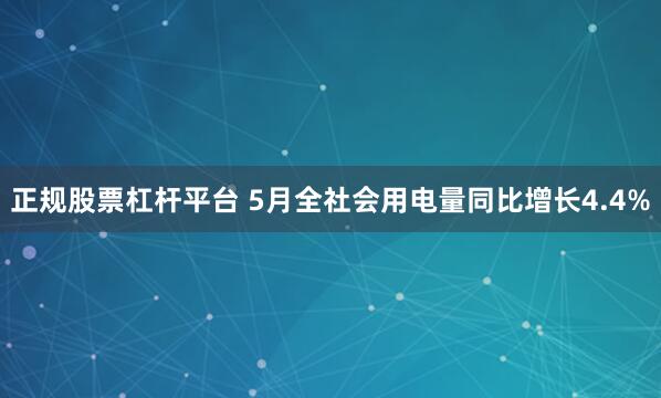 正规股票杠杆平台 5月全社会用电量同比增长4.4%