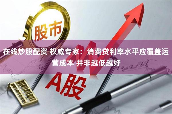 在线炒股配资 权威专家：消费贷利率水平应覆盖运营成本 并非越低越好