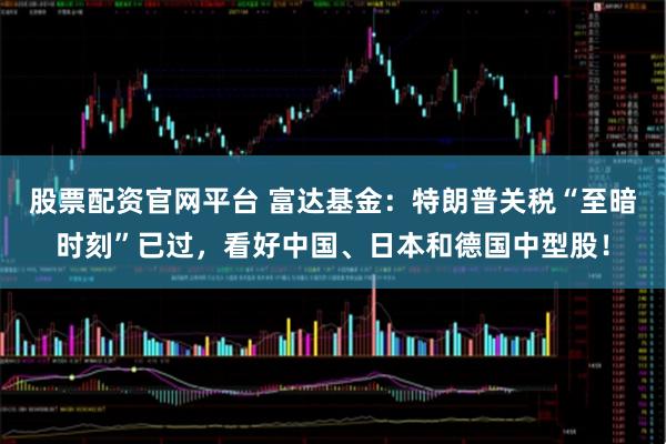 股票配资官网平台 富达基金：特朗普关税“至暗时刻”已过，看好中国、日本和德国中型股！