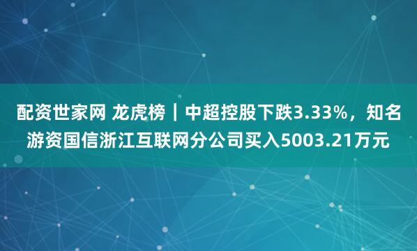 配资世家网 龙虎榜｜中超控股下跌3.33%，知名游资国信浙江互联网分公司买入5003.21万元
