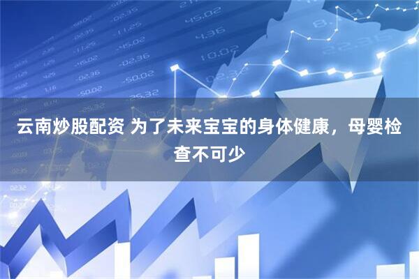 云南炒股配资 为了未来宝宝的身体健康，母婴检查不可少