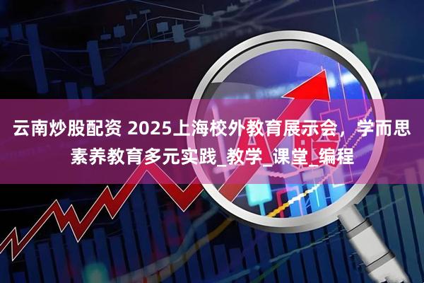 云南炒股配资 2025上海校外教育展示会，学而思素养教育多元实践_教学_课堂_编程