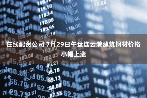 在线配资公司 7月29日午盘连云港建筑钢材价格小幅上涨