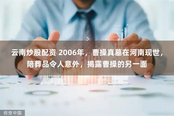 云南炒股配资 2006年，曹操真墓在河南现世，陪葬品令人意外，揭露曹操的另一面