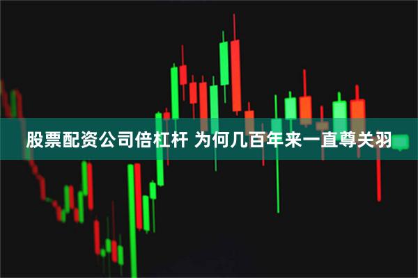 股票配资公司倍杠杆 为何几百年来一直尊关羽