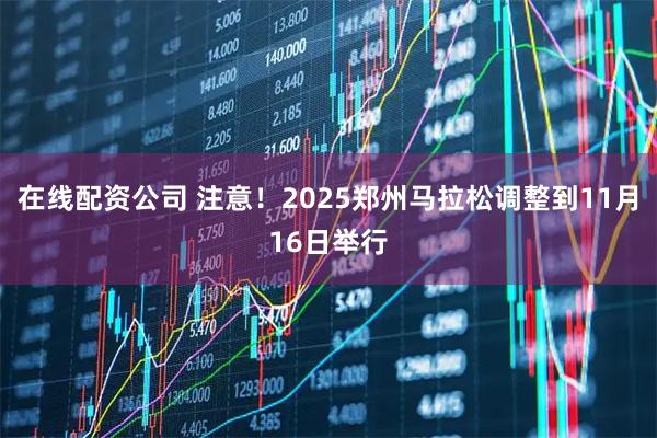 在线配资公司 注意！2025郑州马拉松调整到11月16日举行