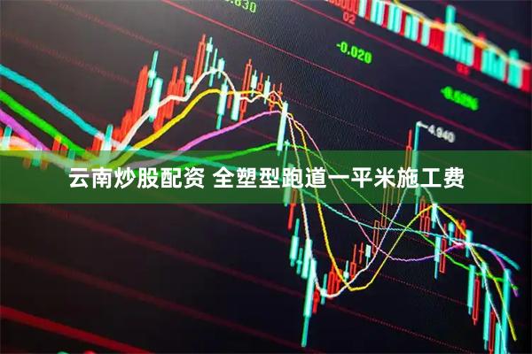 云南炒股配资 全塑型跑道一平米施工费