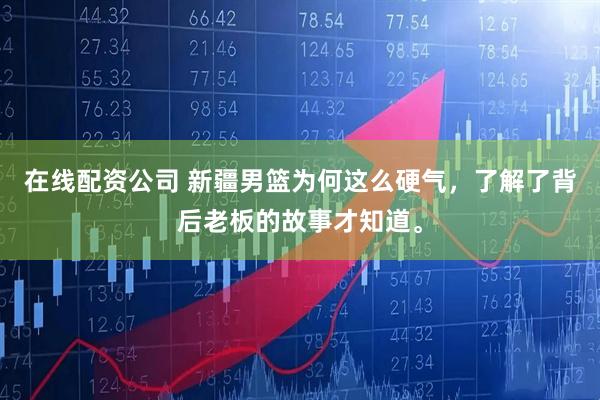 在线配资公司 新疆男篮为何这么硬气，了解了背后老板的故事才知道。