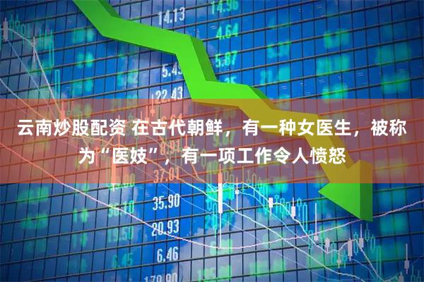 云南炒股配资 在古代朝鲜，有一种女医生，被称为“医妓”，有一项工作令人愤怒