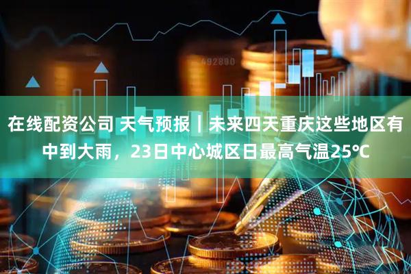 在线配资公司 天气预报｜未来四天重庆这些地区有中到大雨，23日中心城区日最高气温25℃
