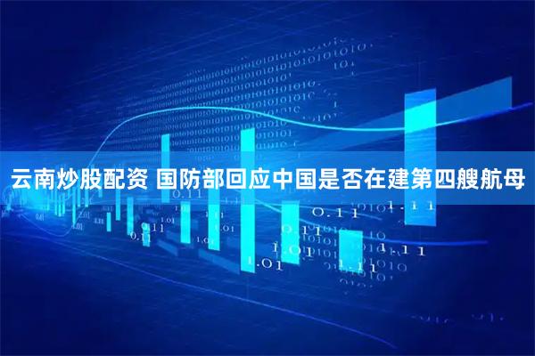 云南炒股配资 国防部回应中国是否在建第四艘航母