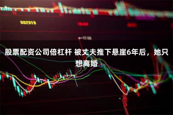 股票配资公司倍杠杆 被丈夫推下悬崖6年后，她只想离婚