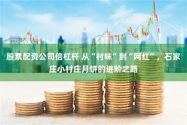 股票配资公司倍杠杆 从“村味”到“网红”，石家庄小村庄月饼的进阶之路