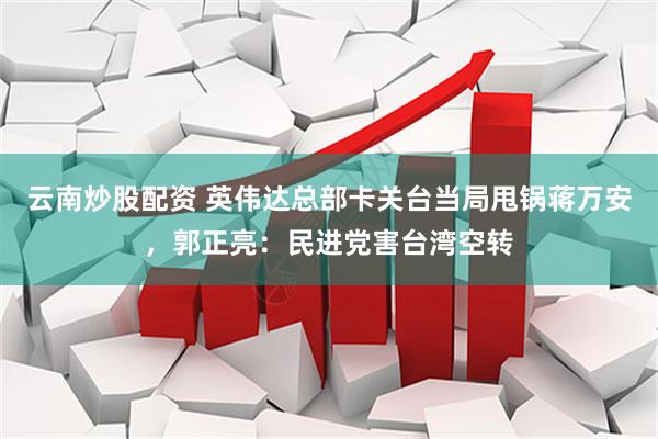 云南炒股配资 英伟达总部卡关台当局甩锅蒋万安，郭正亮：民进党害台湾空转