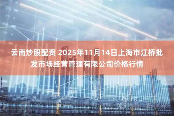 云南炒股配资 2025年11月14日上海市江桥批发市场经营管理有限公司价格行情