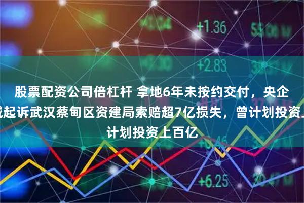 股票配资公司倍杠杆 拿地6年未按约交付，央企大悦城起诉武汉蔡甸区资建局索赔超7亿损失，曾计划投资上百亿