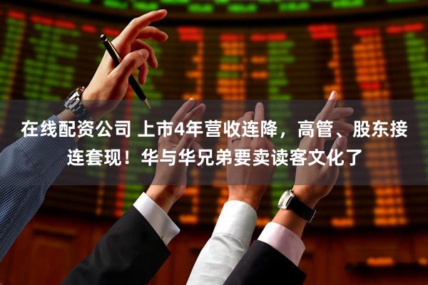 在线配资公司 上市4年营收连降，高管、股东接连套现！华与华兄弟要卖读客文化了