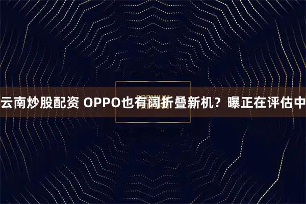 云南炒股配资 OPPO也有阔折叠新机？曝正在评估中