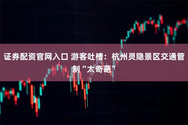 证券配资官网入口 游客吐槽：杭州灵隐景区交通管制“太奇葩”