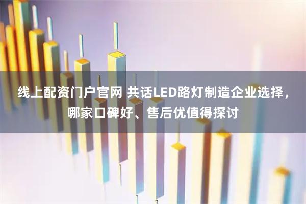 线上配资门户官网 共话LED路灯制造企业选择，哪家口碑好、售后优值得探讨
