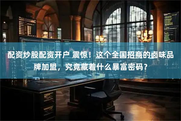 配资炒股配资开户 震惊！这个全国招商的卤味品牌加盟，究竟藏着什么暴富密码？