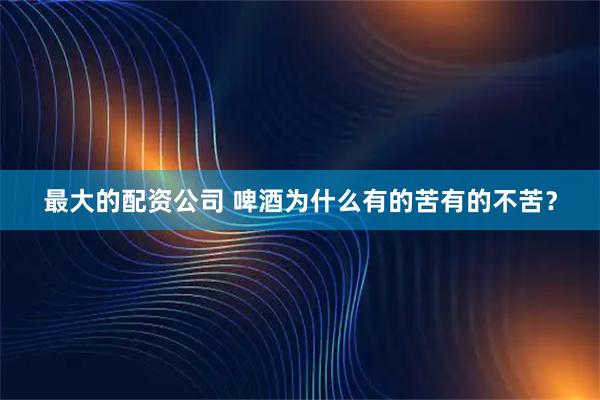 最大的配资公司 啤酒为什么有的苦有的不苦？