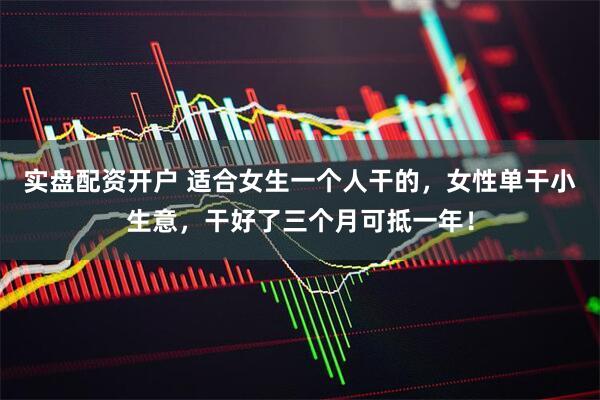 实盘配资开户 适合女生一个人干的，女性单干小生意，干好了三个月可抵一年！