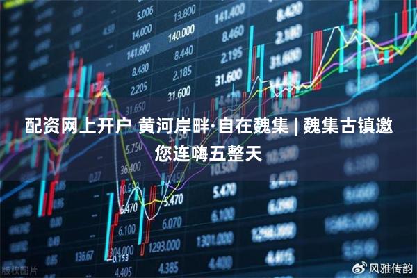 配资网上开户 黄河岸畔·自在魏集 | 魏集古镇邀您连嗨五整天