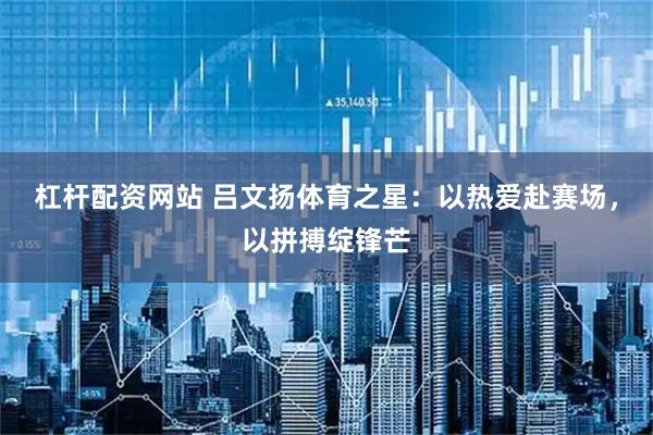 杠杆配资网站 吕文扬体育之星：以热爱赴赛场，以拼搏绽锋芒