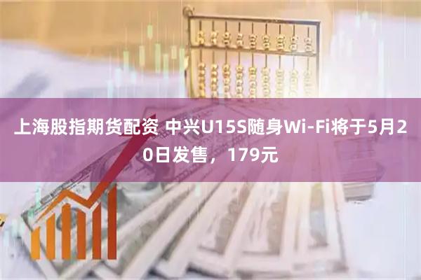 上海股指期货配资 中兴U15S随身Wi-Fi将于5月20日发售，179元
