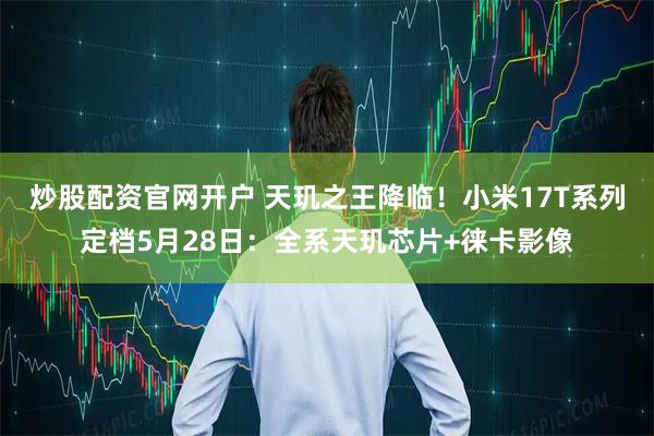 炒股配资官网开户 天玑之王降临！小米17T系列定档5月28日：全系天玑芯片+徕卡影像