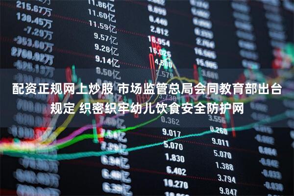 配资正规网上炒股 市场监管总局会同教育部出台规定 织密织牢幼儿饮食安全防护网