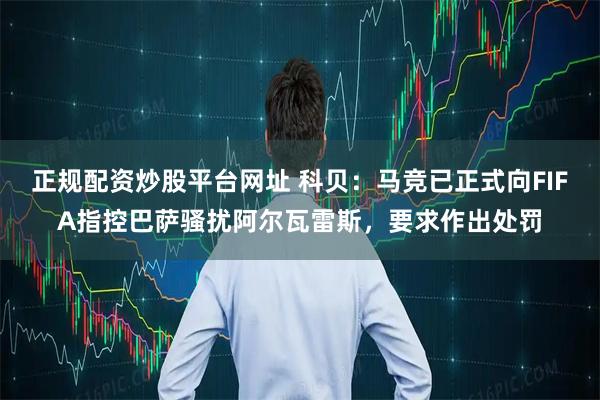 正规配资炒股平台网址 科贝：马竞已正式向FIFA指控巴萨骚扰阿尔瓦雷斯，要求作出处罚