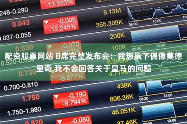 配资股票网站 B席完整发布会：我想赢下偶像莫德里奇 我不会回答关于皇马的问题
