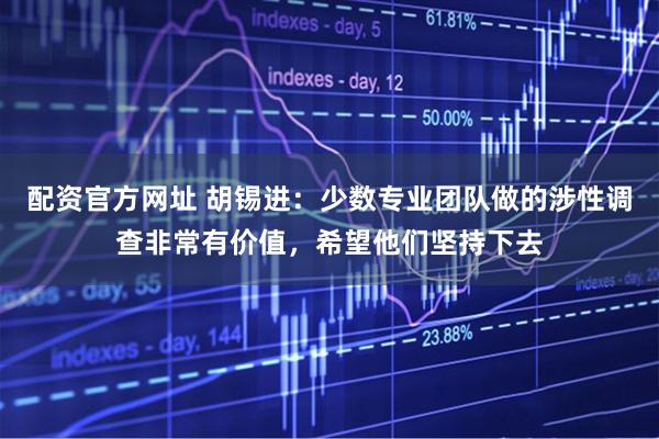 配资官方网址 胡锡进：少数专业团队做的涉性调查非常有价值，希望他们坚持下去