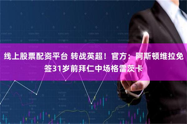 线上股票配资平台 转战英超！官方：阿斯顿维拉免签31岁前拜仁中场格雷茨卡