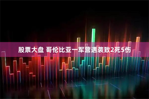 股票大盘 哥伦比亚一军营遇袭致2死5伤