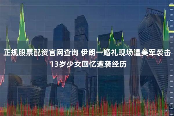 正规股票配资官网查询 伊朗一婚礼现场遭美军袭击 13岁少女回忆遭袭经历