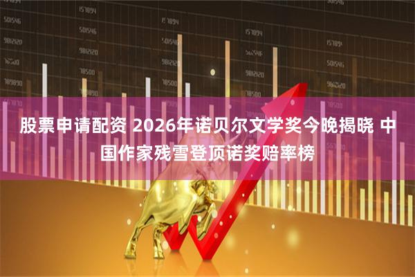 股票申请配资 2026年诺贝尔文学奖今晚揭晓 中国作家残雪登顶诺奖赔率榜