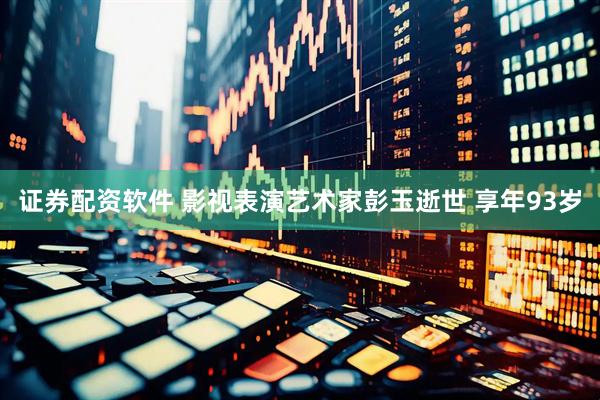 证券配资软件 影视表演艺术家彭玉逝世 享年93岁