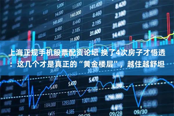 上海正规手机股票配资论坛 换了4次房子才悟透：这几个才是真正的“黄金楼层”，越住越舒坦